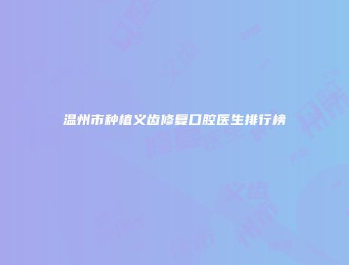 温州市种植义齿修复口腔医生排行榜
