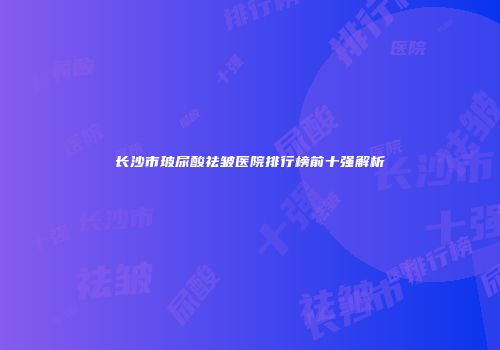 长沙市玻尿酸祛皱医院排行榜前十强解析