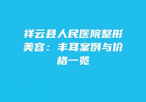 祥云县人民医院整形美容：丰耳案例与价格一览