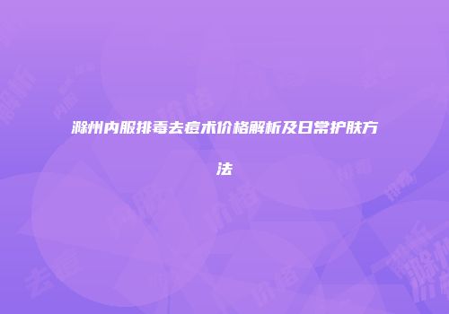 滁州内服排毒去痘术价格解析及日常护肤方法