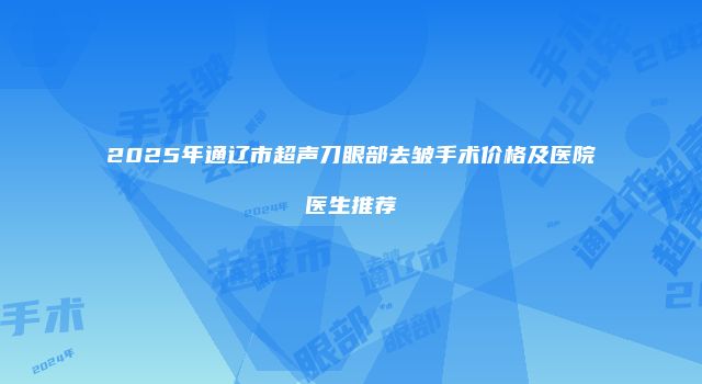 2025年通辽市超声刀眼部去皱手术价格及医院医生推荐