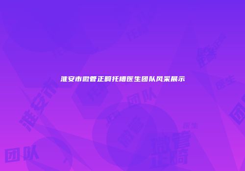 淮安市微管正畸托槽医生团队风采展示