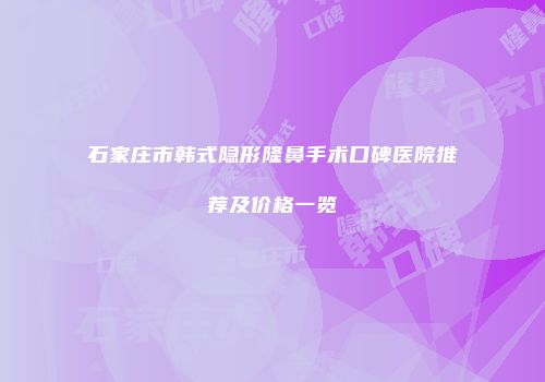 石家庄市韩式隐形隆鼻手术口碑医院推荐及价格一览