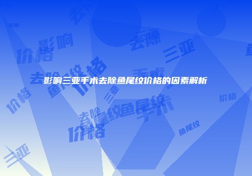 影响三亚手术去除鱼尾纹价格的因素解析