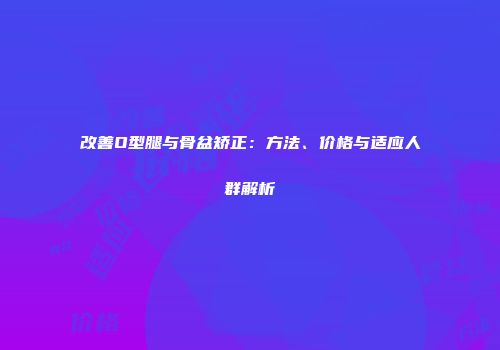 改善O型腿与骨盆矫正：方法、价格与适应人群解析