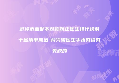 蚌埠市面部不对称矫正医生排行榜前十名清单流出-蒋兴貌医生手术有没有失败的