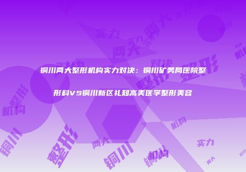 铜川两大整形机构实力对决：铜川矿务局医院整形科VS铜川新区礼知高美医学整形美容