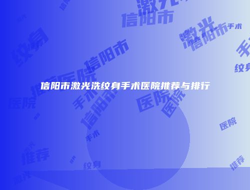 信阳市激光洗纹身手术医院推荐与排行