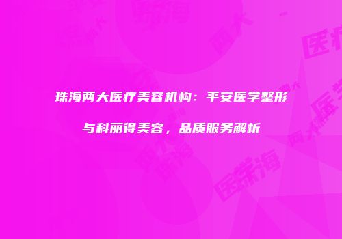 珠海两大医疗美容机构：平安医学整形与科丽得美容，品质服务解析