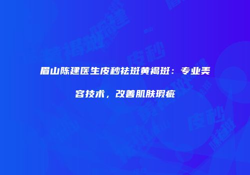 眉山陈建医生皮秒祛斑黄褐斑：专业美容技术，改善肌肤瑕疵