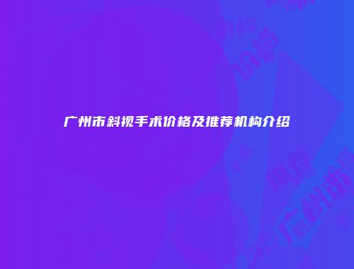 广州市斜视手术价格及推荐机构介绍