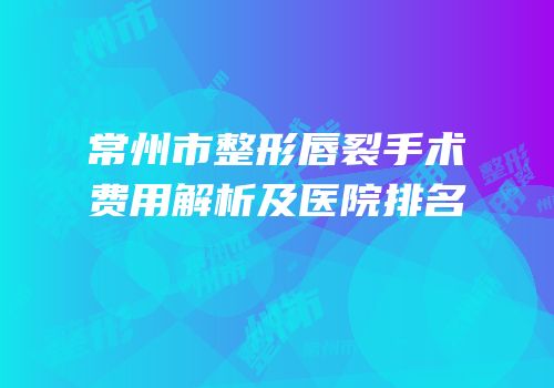 常州市整形唇裂手术费用解析及医院排名