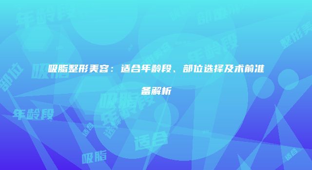 吸脂整形美容：适合年龄段、部位选择及术前准备解析