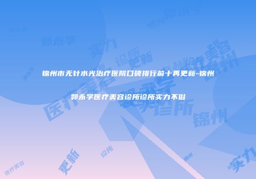锦州市无针水光治疗医院口碑排行前十再更新-锦州郭永学医疗美容诊所诊所实力不俗