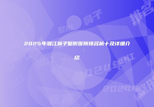2025年潜江鼻子整形医院排名前十及详细介绍