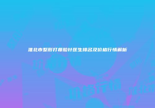 淮北市整形打瘦脸针医生排名及价格行情解析