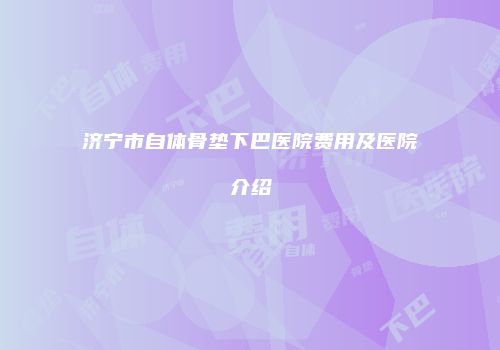 济宁市自体骨垫下巴医院费用及医院介绍