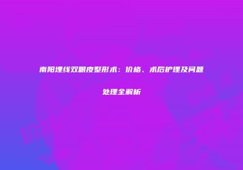 南阳埋线双眼皮整形术：价格、术后护理及问题处理全解析