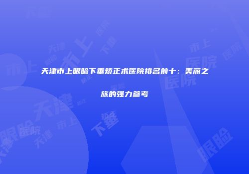 天津市上眼睑下垂矫正术医院排名前十：美丽之旅的强力参考