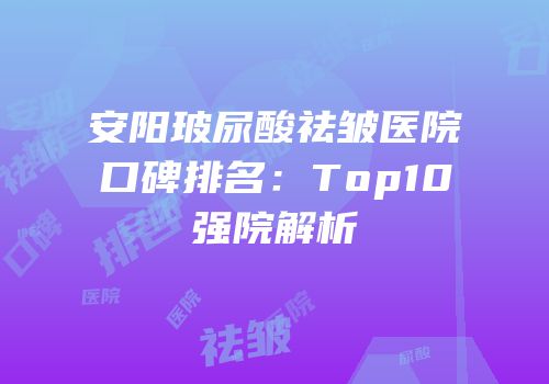 安阳玻尿酸祛皱医院口碑排名：Top10强院解析