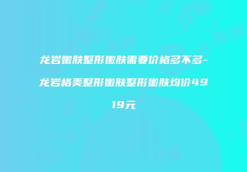 龙岩嫩肤整形嫩肤需要价格多不多-龙岩格美整形嫩肤整形嫩肤均价4919元