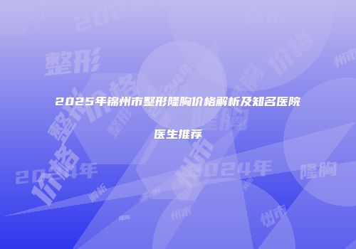 2025年锦州市整形隆胸价格解析及知名医院医生推荐
