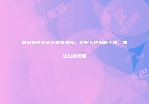 青岛整形美容专家李劲良：专业下巴缩短手术，助您自信美丽
