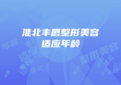 淮北丰唇整形美容适应年龄