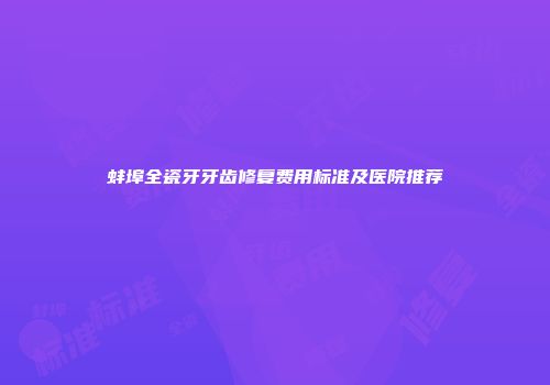 蚌埠全瓷牙牙齿修复费用标准及医院推荐