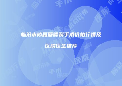 临汾市修复唇腭裂手术价格行情及医院医生推荐