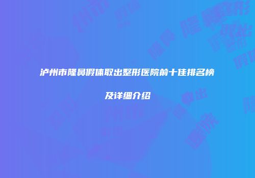 泸州市隆鼻假体取出整形医院前十佳排名榜及详细介绍