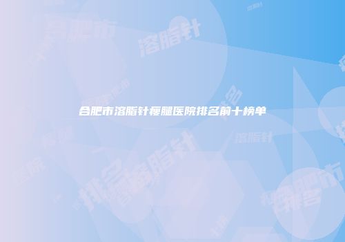 合肥市溶脂针瘦腿医院排名前十榜单