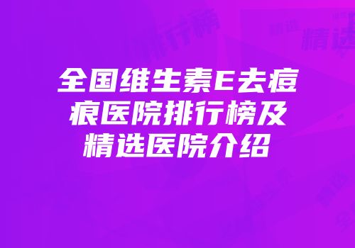 全国维生素E去痘痕医院排行榜及精选医院介绍