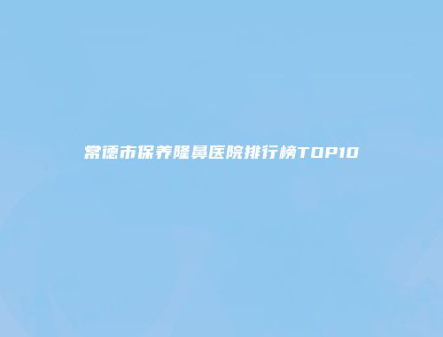 常德市保养隆鼻医院排行榜TOP10