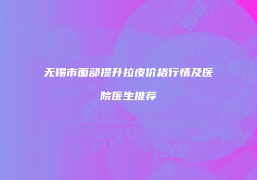 无锡市面部提升拉皮价格行情及医院医生推荐