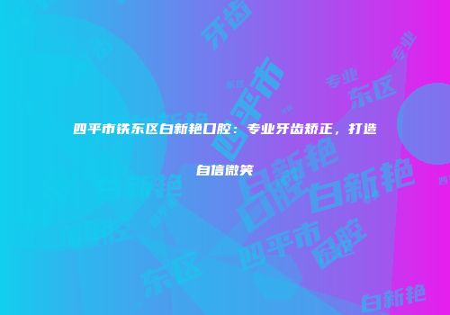 四平市铁东区白新艳口腔：专业牙齿矫正，打造自信微笑
