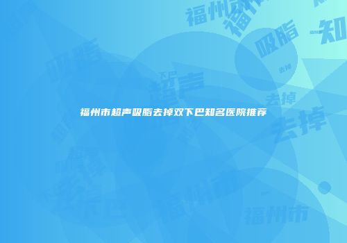 福州市超声吸脂去掉双下巴知名医院推荐