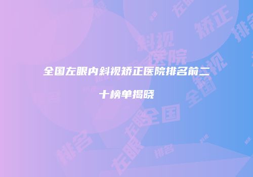 全国左眼内斜视矫正医院排名前二十榜单揭晓