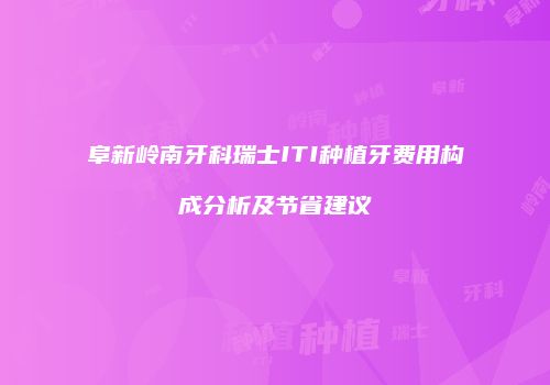 阜新岭南牙科瑞士ITI种植牙费用构成分析及节省建议