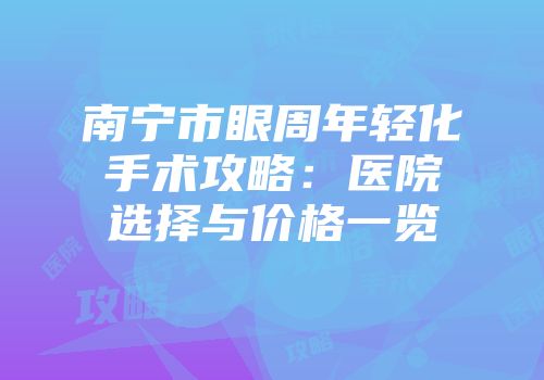 南宁市眼周年轻化手术攻略：医院选择与价格一览
