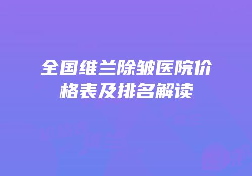 全国维兰除皱医院价格表及排名解读