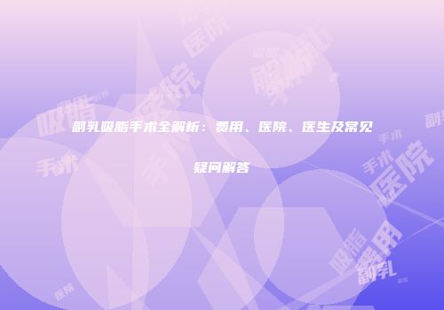 副乳吸脂手术全解析：费用、医院、医生及常见疑问解答