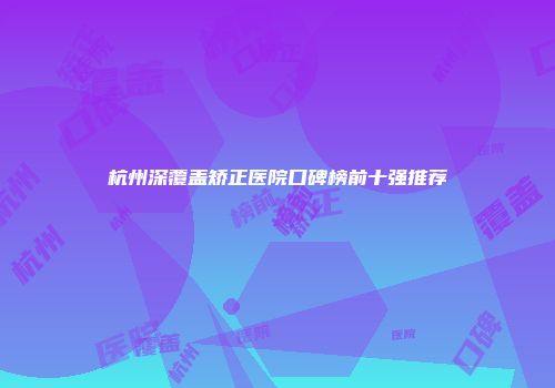 杭州深覆盖矫正医院口碑榜前十强推荐