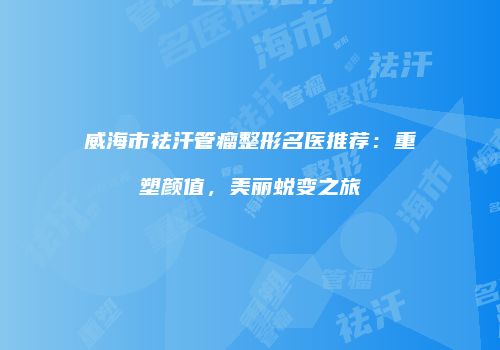 威海市祛汗管瘤整形名医推荐：重塑颜值，美丽蜕变之旅
