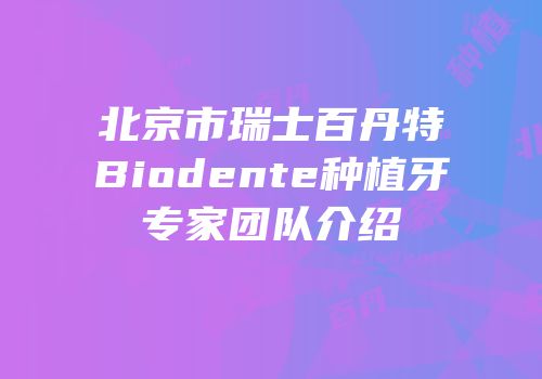 北京市瑞士百丹特Biodente种植牙专家团队介绍