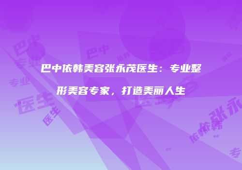 巴中依韩美容张永茂医生：专业整形美容专家，打造美丽人生