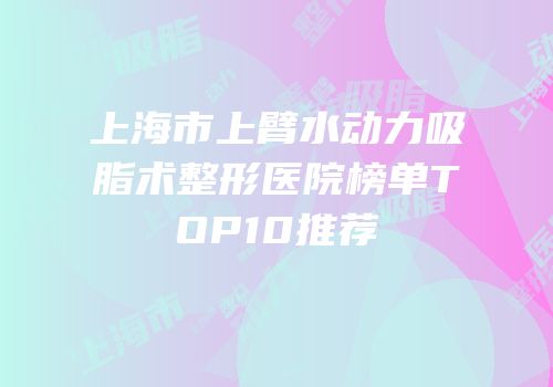 上海市上臂水动力吸脂术整形医院榜单TOP10推荐