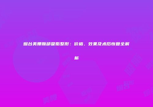烟台美腰腹部吸脂整形：价格、效果及术后恢复全解析