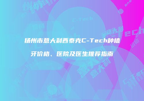 扬州市意大利西泰克C-Tech种植牙价格、医院及医生推荐指南