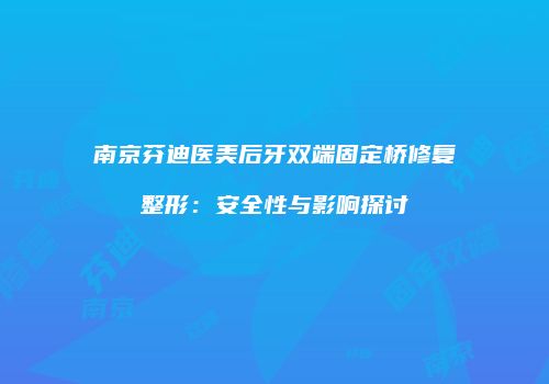 南京芬迪医美后牙双端固定桥修复整形：安全性与影响探讨